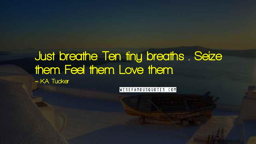 K.A. Tucker Quotes: Just breathe. Ten tiny breaths ... Seize them. Feel them. Love them.