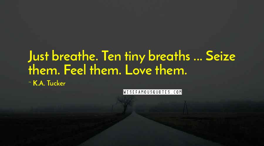 K.A. Tucker Quotes: Just breathe. Ten tiny breaths ... Seize them. Feel them. Love them.