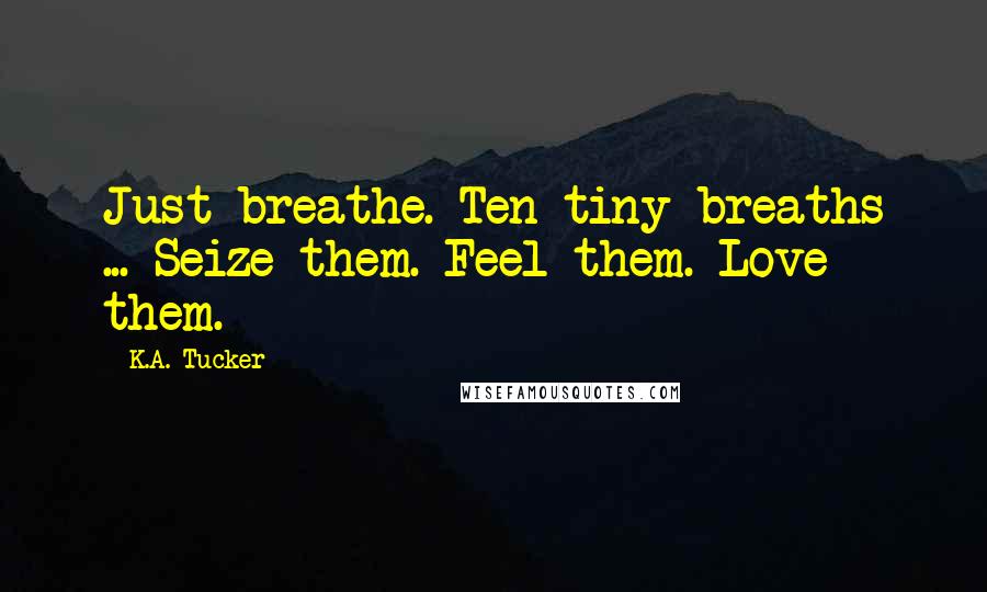 K.A. Tucker Quotes: Just breathe. Ten tiny breaths ... Seize them. Feel them. Love them.