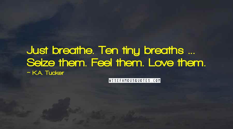 K.A. Tucker Quotes: Just breathe. Ten tiny breaths ... Seize them. Feel them. Love them.