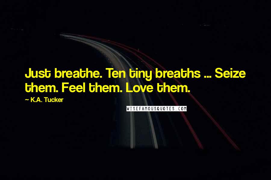 K.A. Tucker Quotes: Just breathe. Ten tiny breaths ... Seize them. Feel them. Love them.