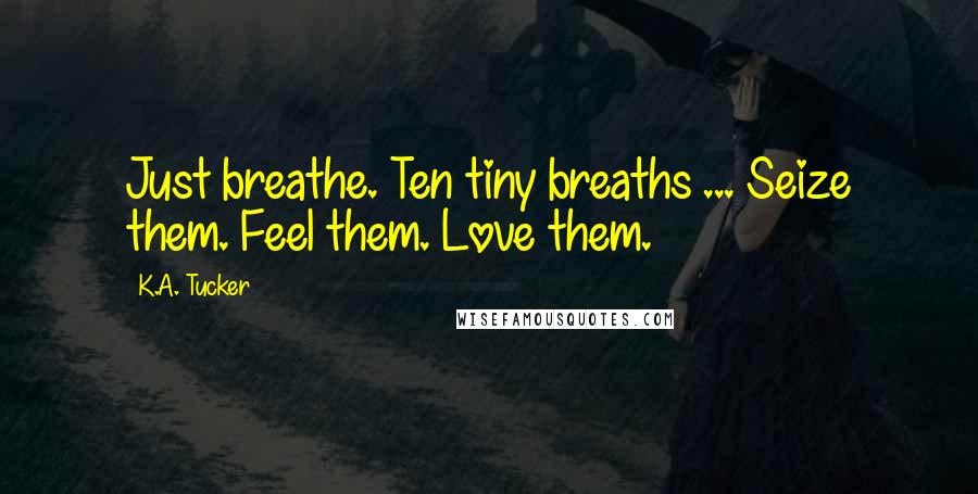 K.A. Tucker Quotes: Just breathe. Ten tiny breaths ... Seize them. Feel them. Love them.
