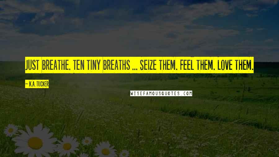K.A. Tucker Quotes: Just breathe. Ten tiny breaths ... Seize them. Feel them. Love them.
