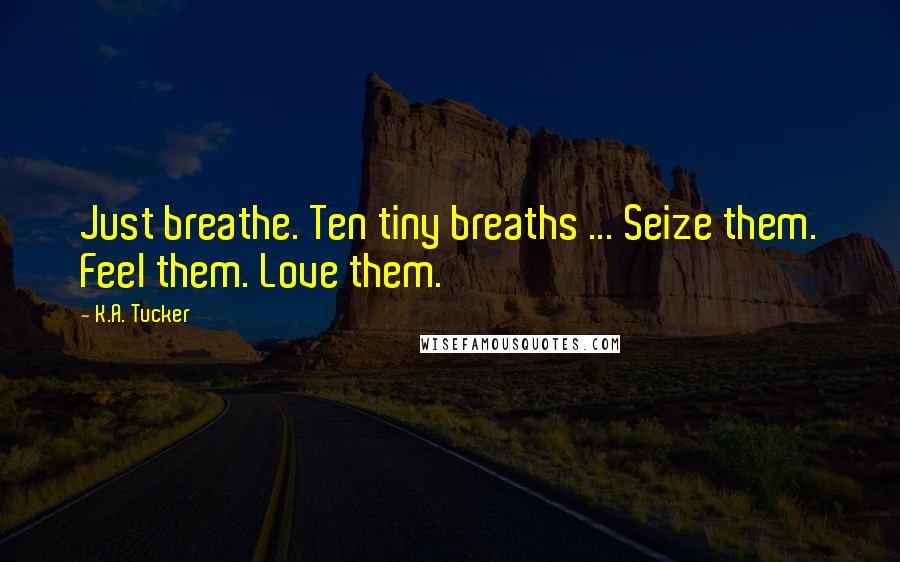 K.A. Tucker Quotes: Just breathe. Ten tiny breaths ... Seize them. Feel them. Love them.