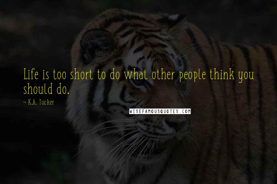 K.A. Tucker Quotes: Life is too short to do what other people think you should do.