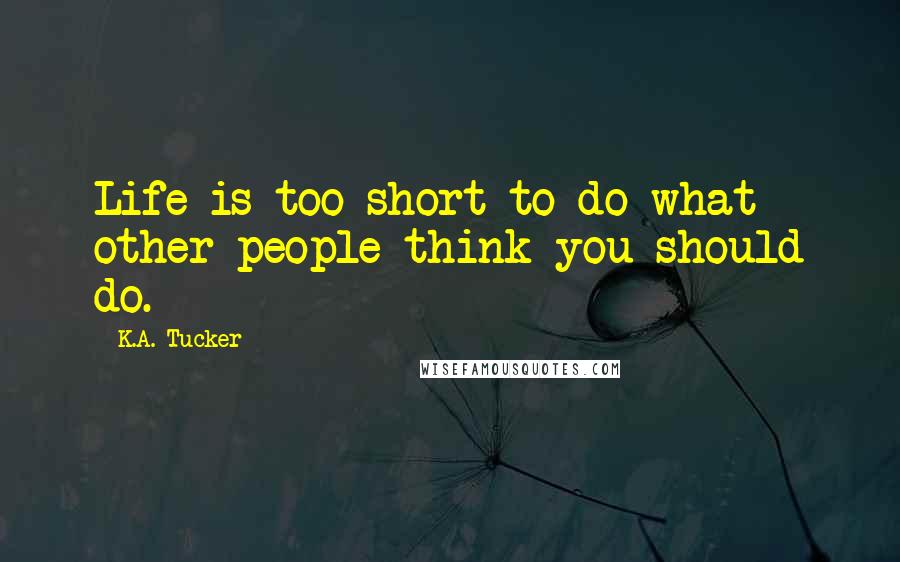 K.A. Tucker Quotes: Life is too short to do what other people think you should do.