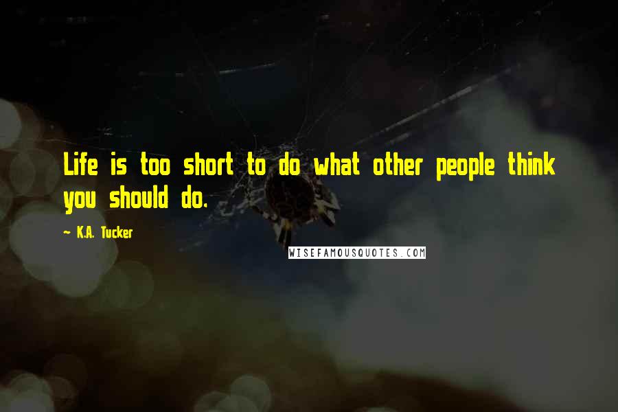 K.A. Tucker Quotes: Life is too short to do what other people think you should do.