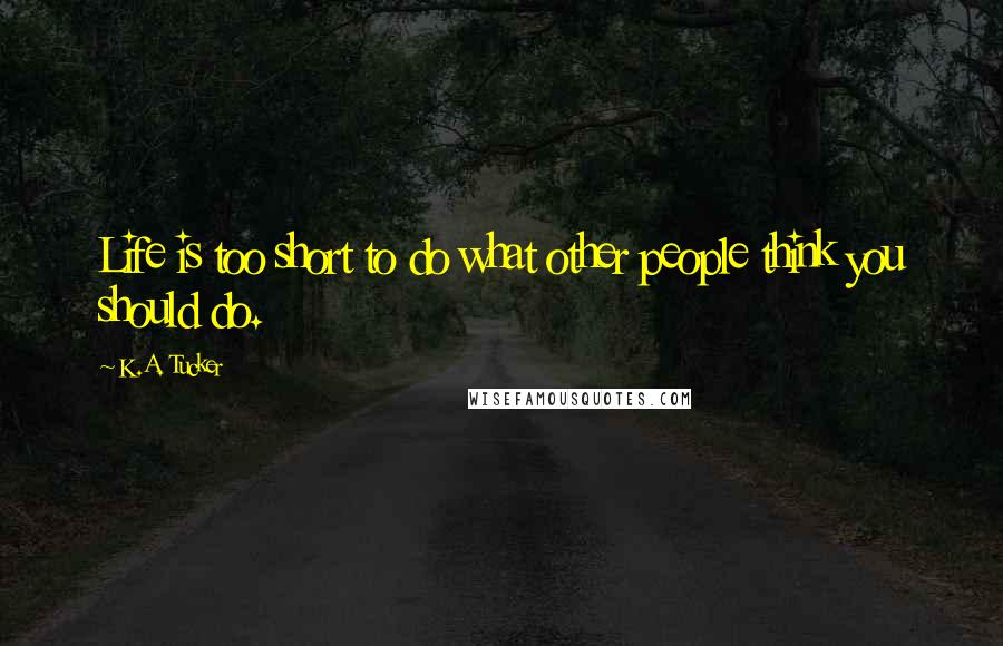 K.A. Tucker Quotes: Life is too short to do what other people think you should do.