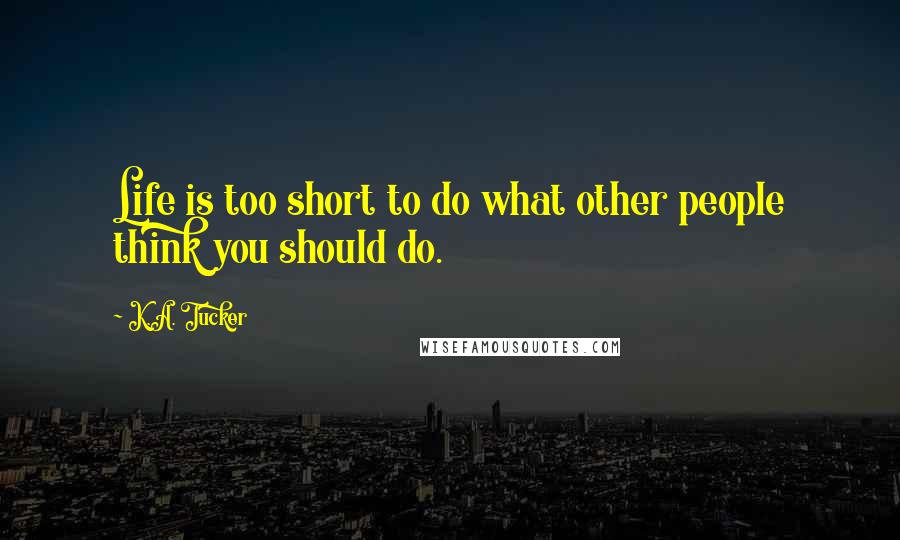 K.A. Tucker Quotes: Life is too short to do what other people think you should do.