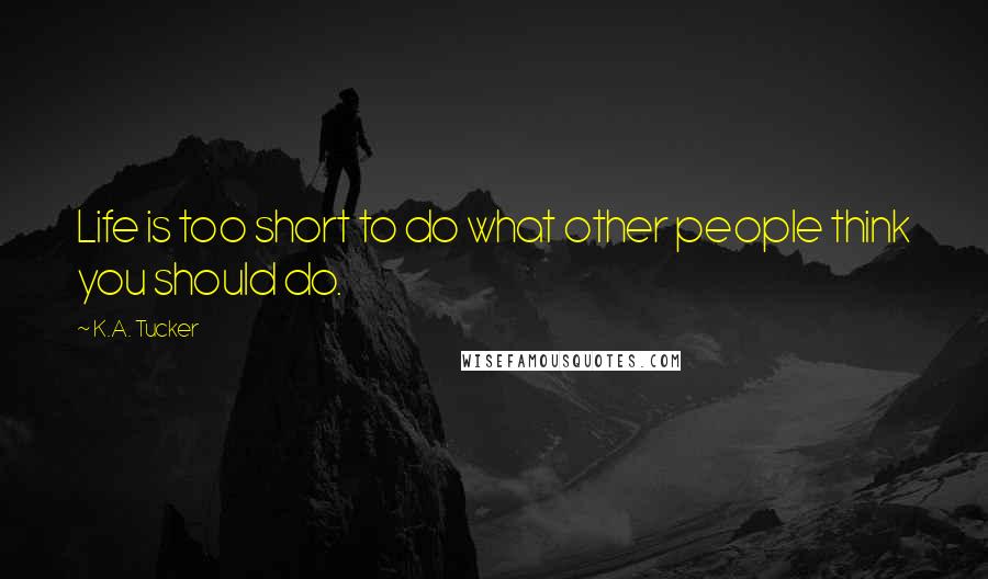 K.A. Tucker Quotes: Life is too short to do what other people think you should do.