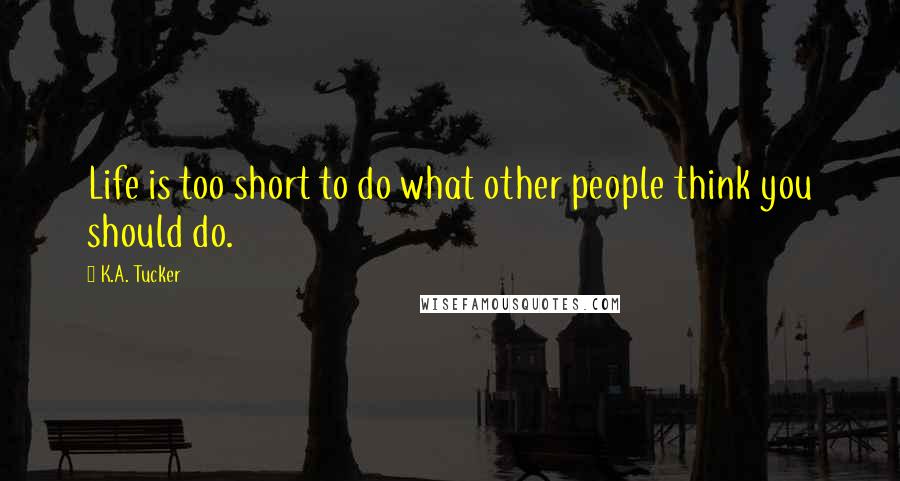 K.A. Tucker Quotes: Life is too short to do what other people think you should do.