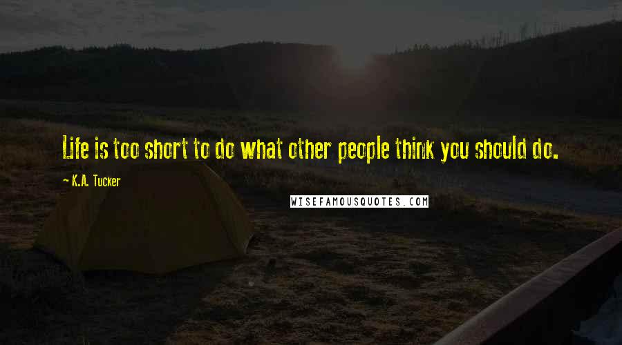 K.A. Tucker Quotes: Life is too short to do what other people think you should do.