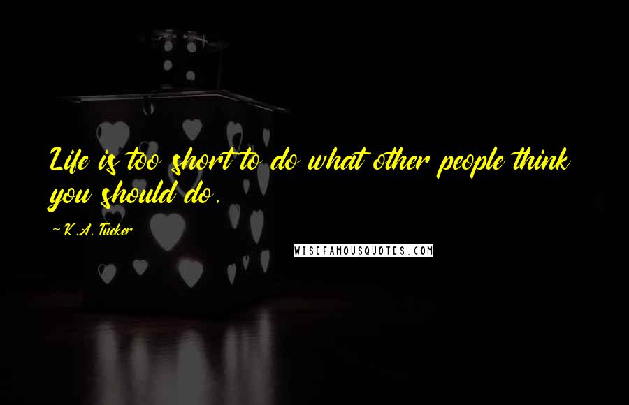 K.A. Tucker Quotes: Life is too short to do what other people think you should do.