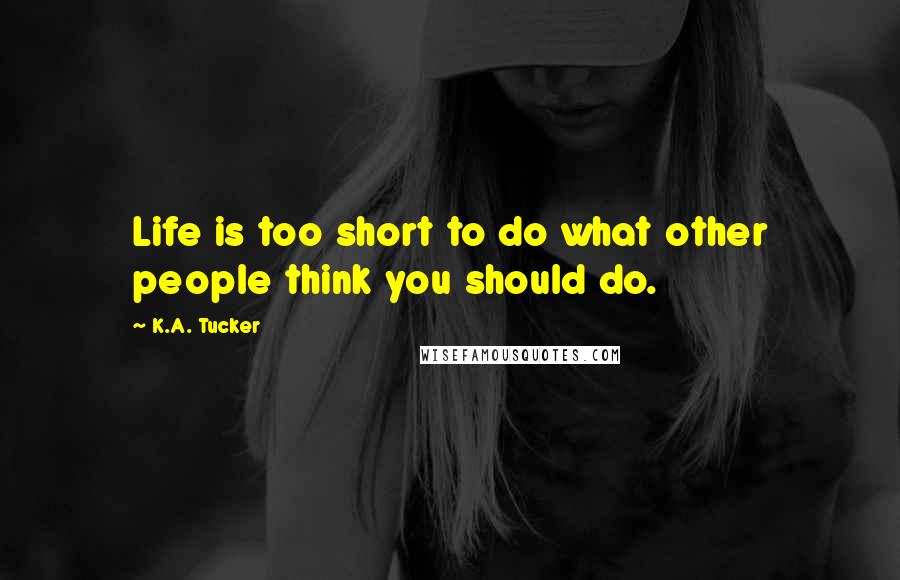 K.A. Tucker Quotes: Life is too short to do what other people think you should do.