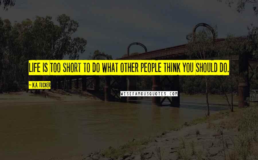 K.A. Tucker Quotes: Life is too short to do what other people think you should do.