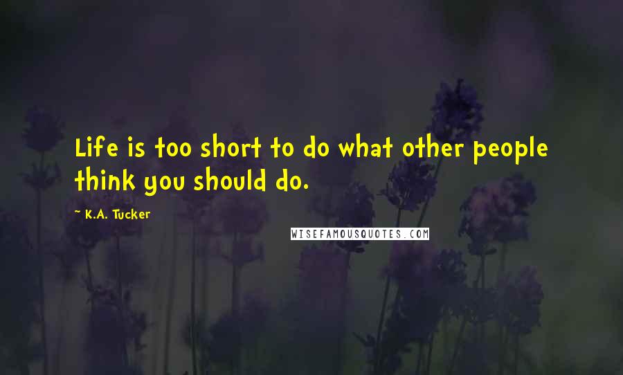 K.A. Tucker Quotes: Life is too short to do what other people think you should do.