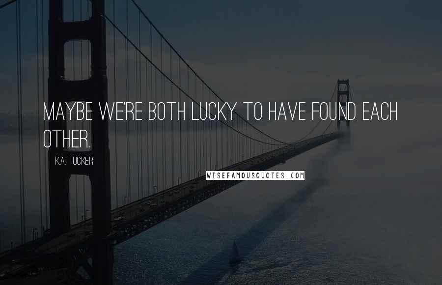 K.A. Tucker Quotes: Maybe we're both lucky to have found each other.