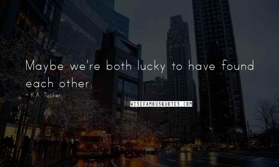 K.A. Tucker Quotes: Maybe we're both lucky to have found each other.