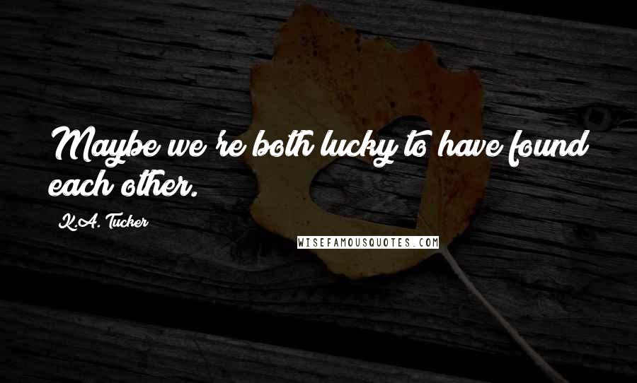 K.A. Tucker Quotes: Maybe we're both lucky to have found each other.