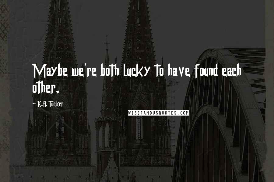 K.A. Tucker Quotes: Maybe we're both lucky to have found each other.