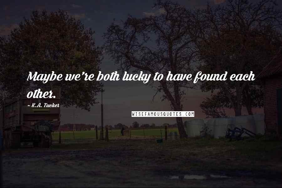 K.A. Tucker Quotes: Maybe we're both lucky to have found each other.