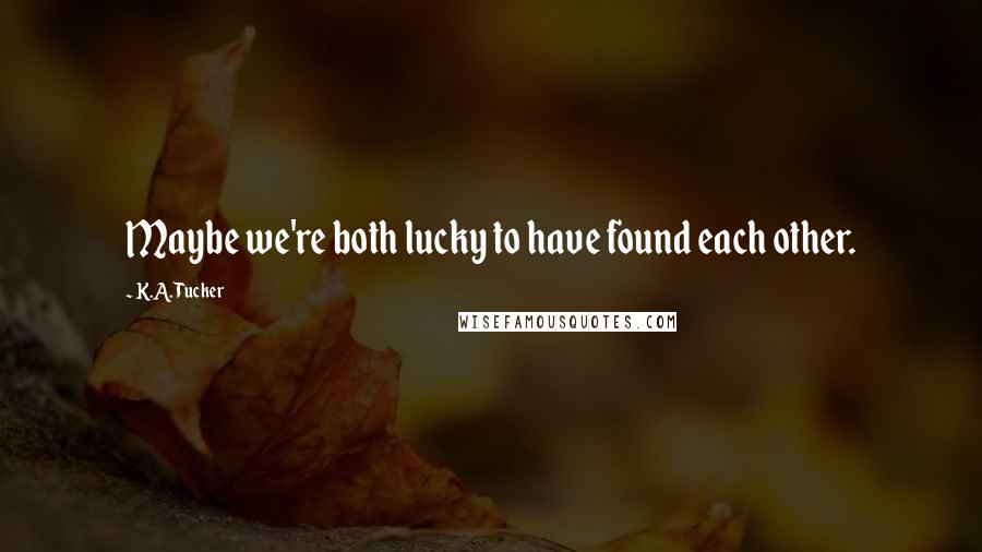 K.A. Tucker Quotes: Maybe we're both lucky to have found each other.