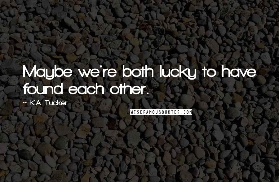 K.A. Tucker Quotes: Maybe we're both lucky to have found each other.