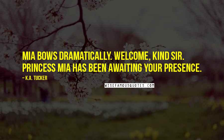 K.A. Tucker Quotes: Mia bows dramatically. Welcome, kind Sir. Princess Mia has been awaiting your presence.