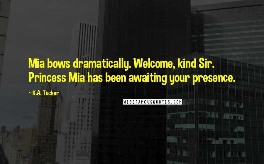 K.A. Tucker Quotes: Mia bows dramatically. Welcome, kind Sir. Princess Mia has been awaiting your presence.