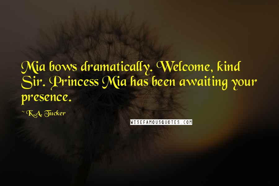 K.A. Tucker Quotes: Mia bows dramatically. Welcome, kind Sir. Princess Mia has been awaiting your presence.