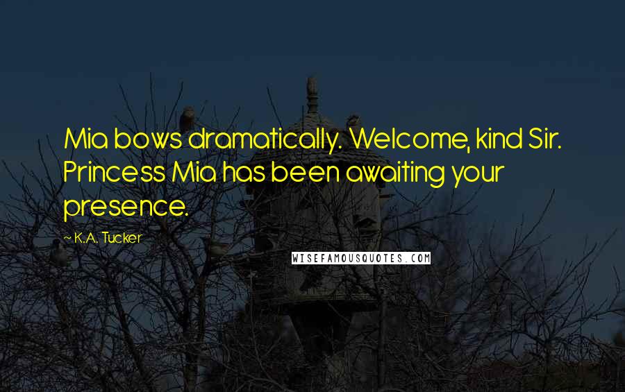 K.A. Tucker Quotes: Mia bows dramatically. Welcome, kind Sir. Princess Mia has been awaiting your presence.