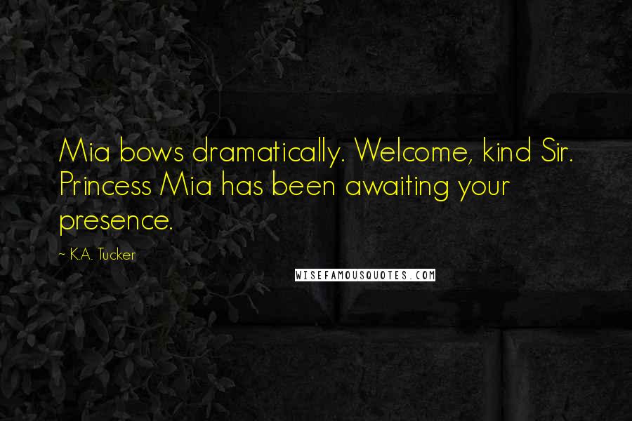K.A. Tucker Quotes: Mia bows dramatically. Welcome, kind Sir. Princess Mia has been awaiting your presence.