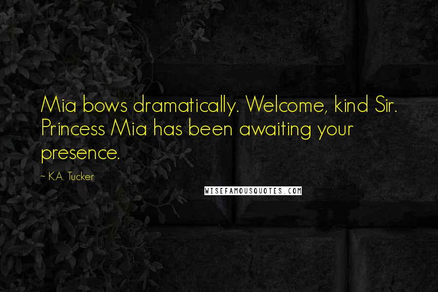 K.A. Tucker Quotes: Mia bows dramatically. Welcome, kind Sir. Princess Mia has been awaiting your presence.