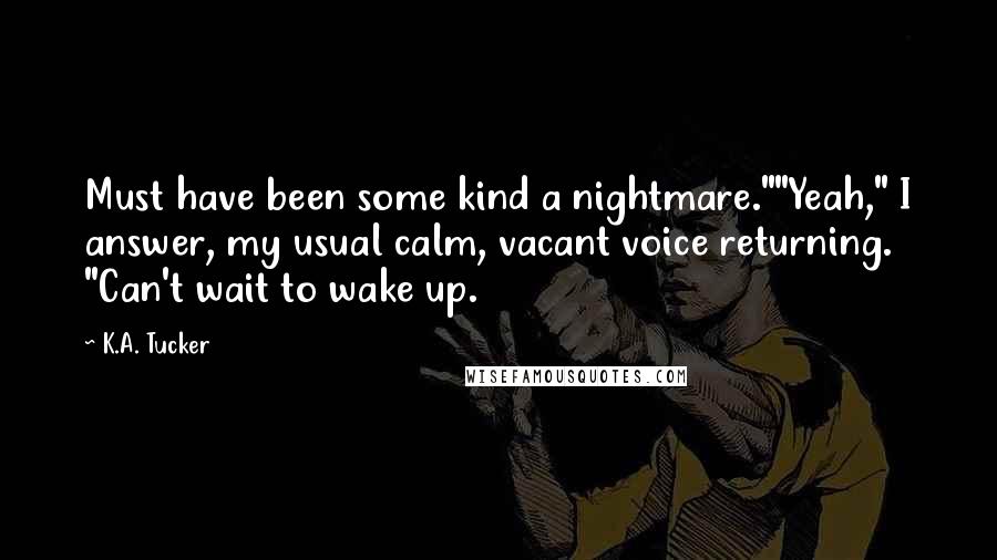 K.A. Tucker Quotes: Must have been some kind a nightmare.""Yeah," I answer, my usual calm, vacant voice returning. "Can't wait to wake up.