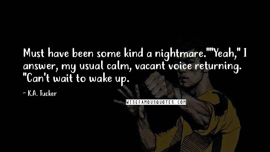 K.A. Tucker Quotes: Must have been some kind a nightmare.""Yeah," I answer, my usual calm, vacant voice returning. "Can't wait to wake up.