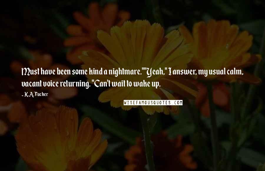 K.A. Tucker Quotes: Must have been some kind a nightmare.""Yeah," I answer, my usual calm, vacant voice returning. "Can't wait to wake up.