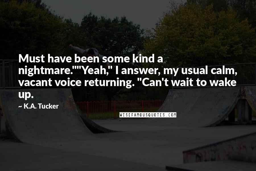 K.A. Tucker Quotes: Must have been some kind a nightmare.""Yeah," I answer, my usual calm, vacant voice returning. "Can't wait to wake up.