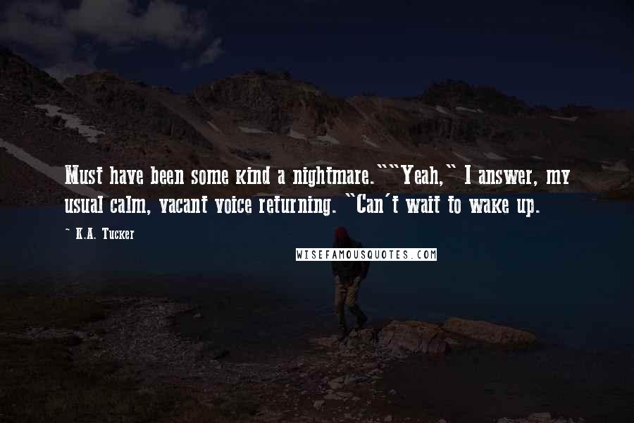 K.A. Tucker Quotes: Must have been some kind a nightmare.""Yeah," I answer, my usual calm, vacant voice returning. "Can't wait to wake up.