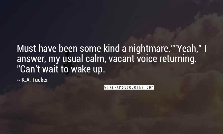 K.A. Tucker Quotes: Must have been some kind a nightmare.""Yeah," I answer, my usual calm, vacant voice returning. "Can't wait to wake up.