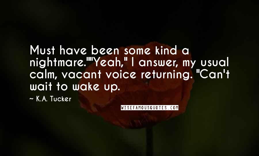 K.A. Tucker Quotes: Must have been some kind a nightmare.""Yeah," I answer, my usual calm, vacant voice returning. "Can't wait to wake up.
