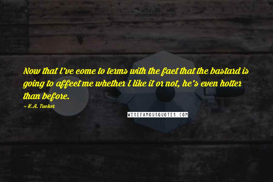 K.A. Tucker Quotes: Now that I've come to terms with the fact that the bastard is going to affect me whether I like it or not, he's even hotter than before.