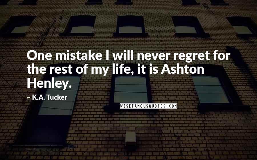 K.A. Tucker Quotes: One mistake I will never regret for the rest of my life, it is Ashton Henley.