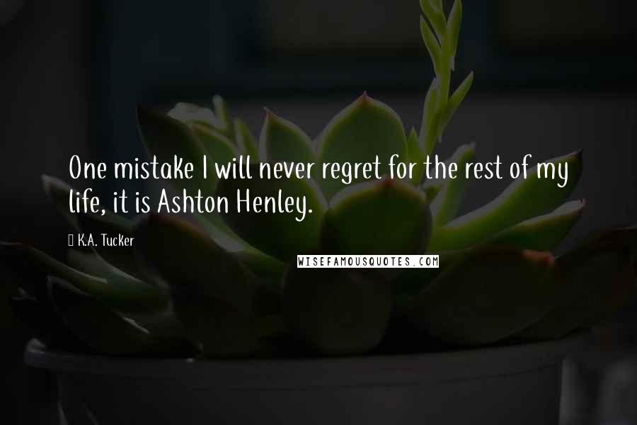 K.A. Tucker Quotes: One mistake I will never regret for the rest of my life, it is Ashton Henley.