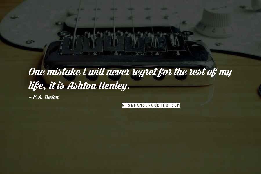 K.A. Tucker Quotes: One mistake I will never regret for the rest of my life, it is Ashton Henley.