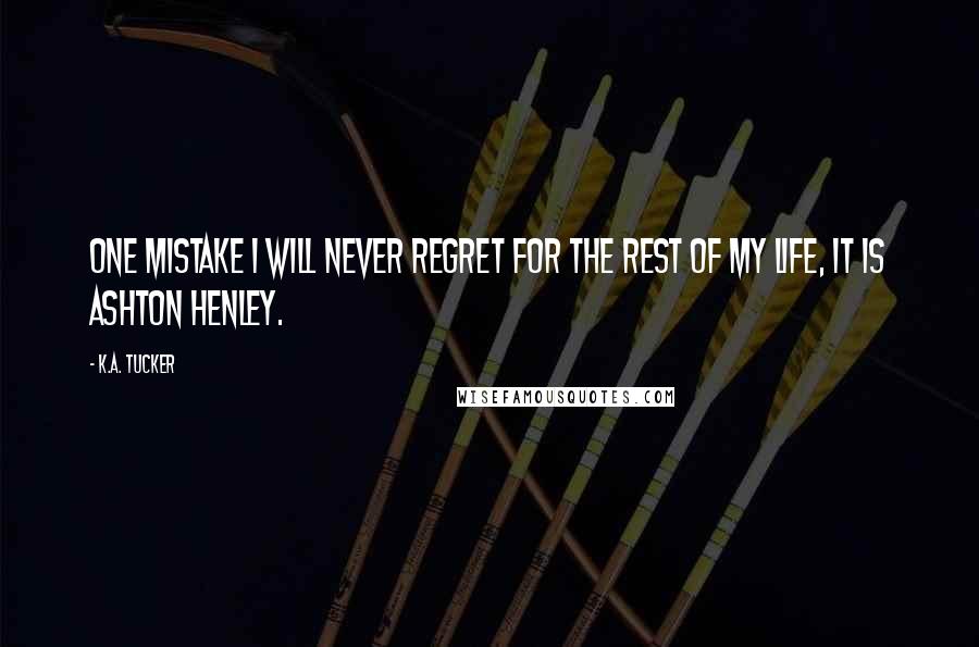 K.A. Tucker Quotes: One mistake I will never regret for the rest of my life, it is Ashton Henley.