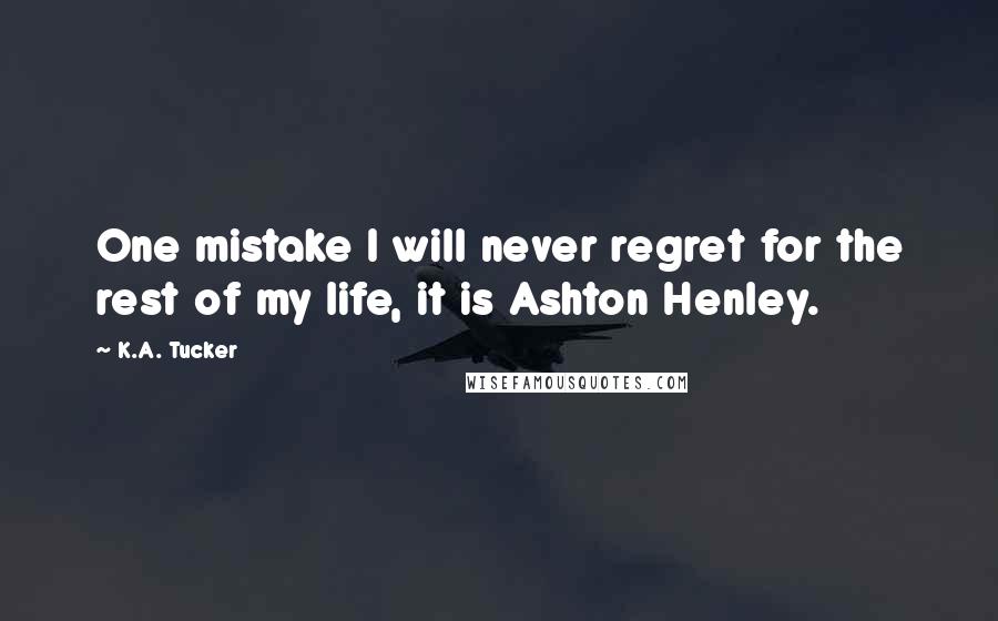 K.A. Tucker Quotes: One mistake I will never regret for the rest of my life, it is Ashton Henley.