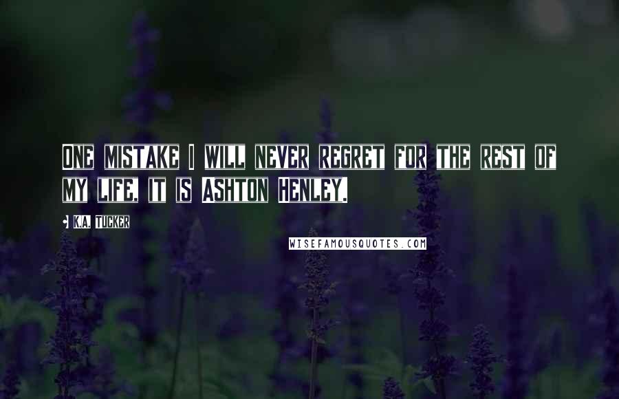 K.A. Tucker Quotes: One mistake I will never regret for the rest of my life, it is Ashton Henley.