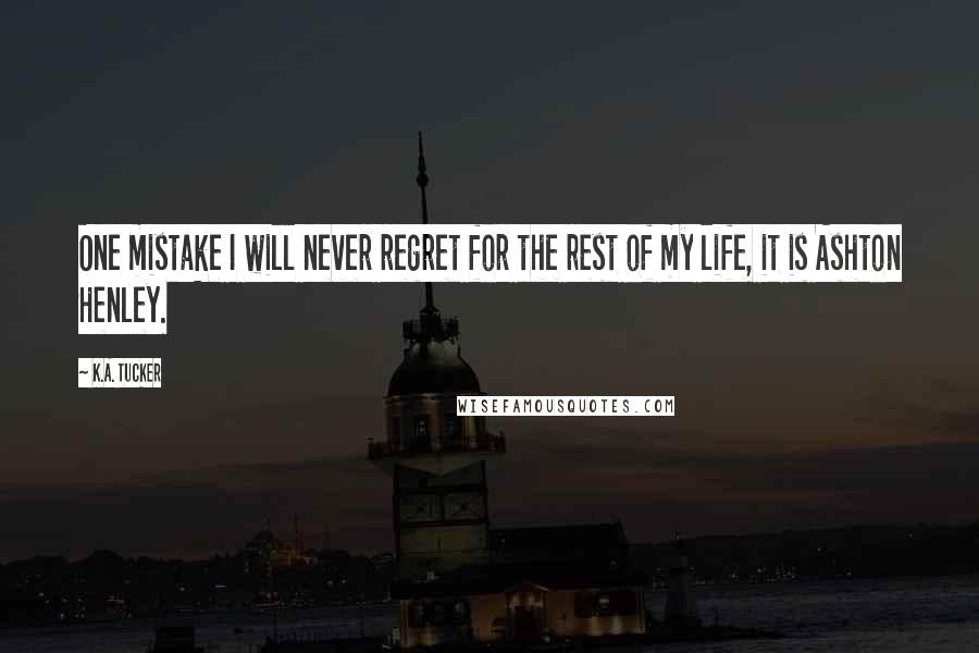 K.A. Tucker Quotes: One mistake I will never regret for the rest of my life, it is Ashton Henley.