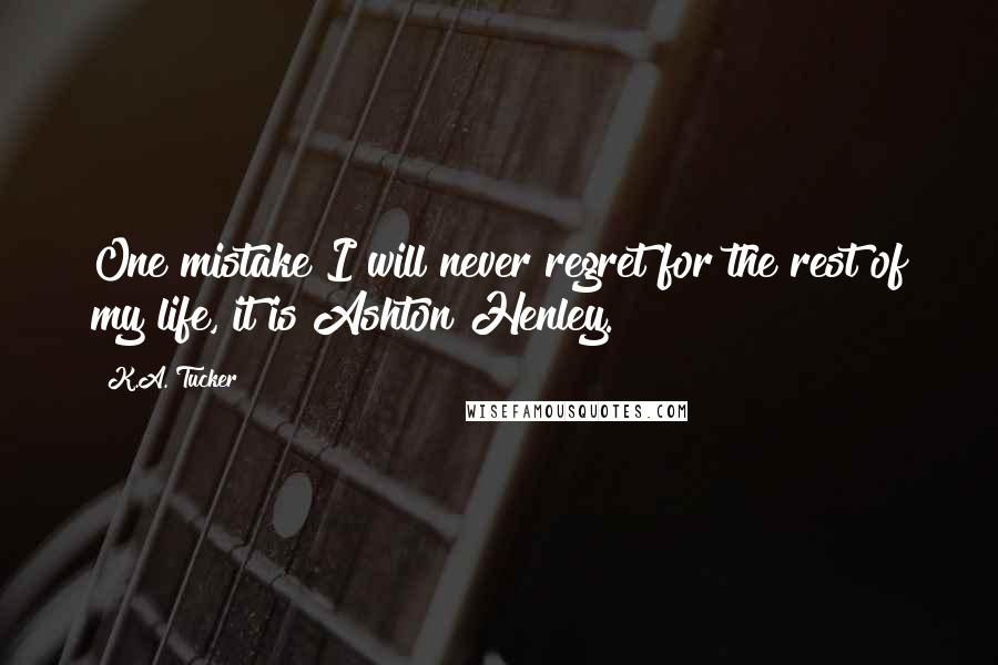 K.A. Tucker Quotes: One mistake I will never regret for the rest of my life, it is Ashton Henley.