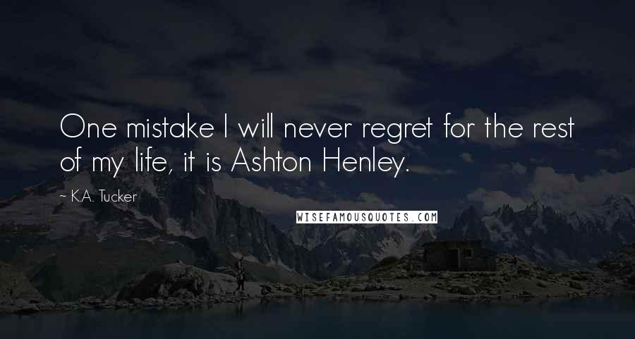 K.A. Tucker Quotes: One mistake I will never regret for the rest of my life, it is Ashton Henley.